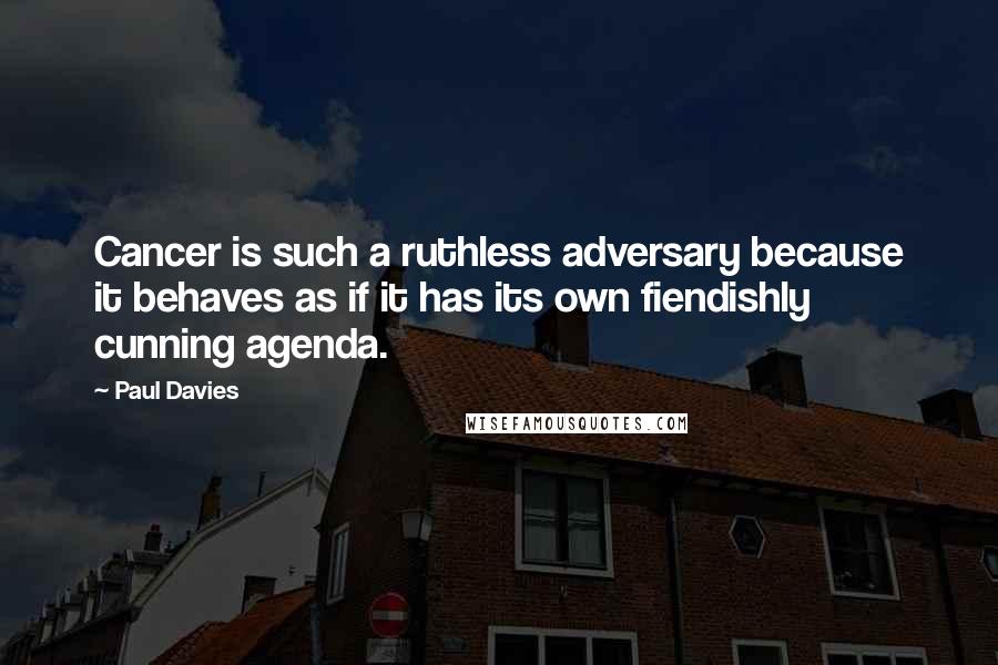 Paul Davies Quotes: Cancer is such a ruthless adversary because it behaves as if it has its own fiendishly cunning agenda.