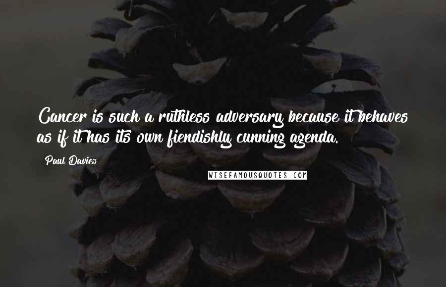 Paul Davies Quotes: Cancer is such a ruthless adversary because it behaves as if it has its own fiendishly cunning agenda.