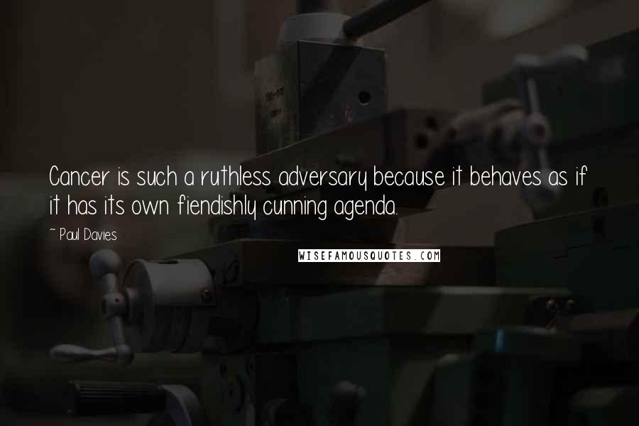 Paul Davies Quotes: Cancer is such a ruthless adversary because it behaves as if it has its own fiendishly cunning agenda.