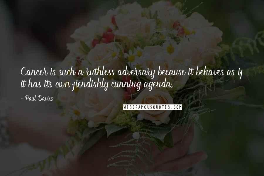 Paul Davies Quotes: Cancer is such a ruthless adversary because it behaves as if it has its own fiendishly cunning agenda.