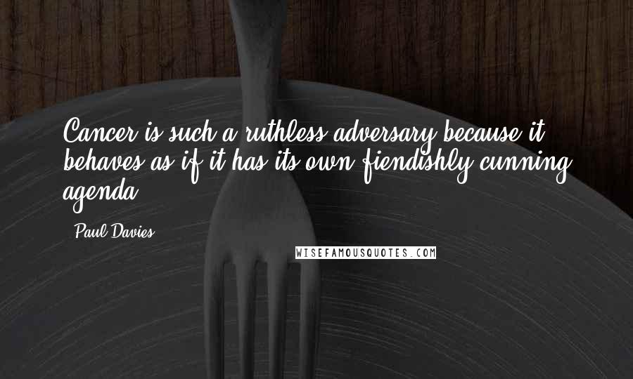 Paul Davies Quotes: Cancer is such a ruthless adversary because it behaves as if it has its own fiendishly cunning agenda.