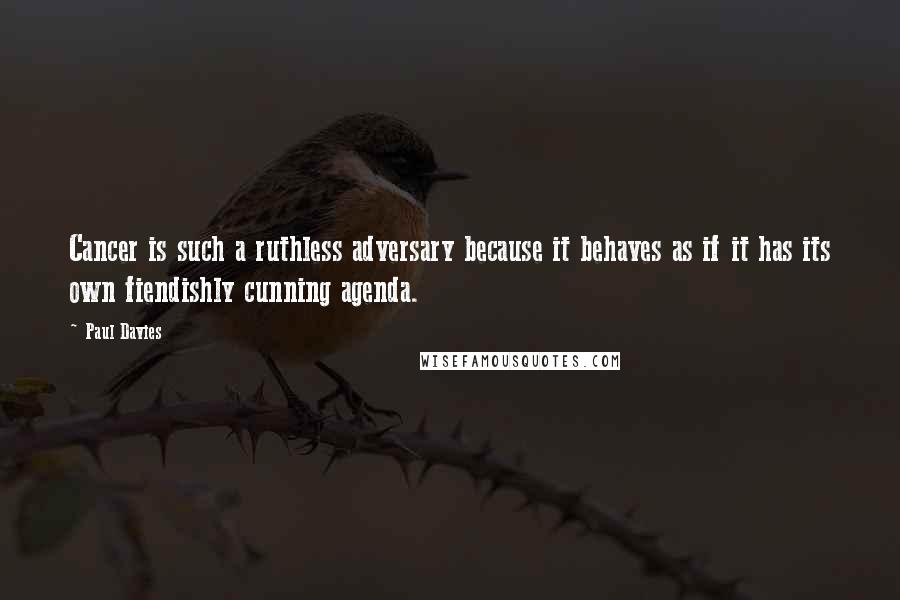 Paul Davies Quotes: Cancer is such a ruthless adversary because it behaves as if it has its own fiendishly cunning agenda.