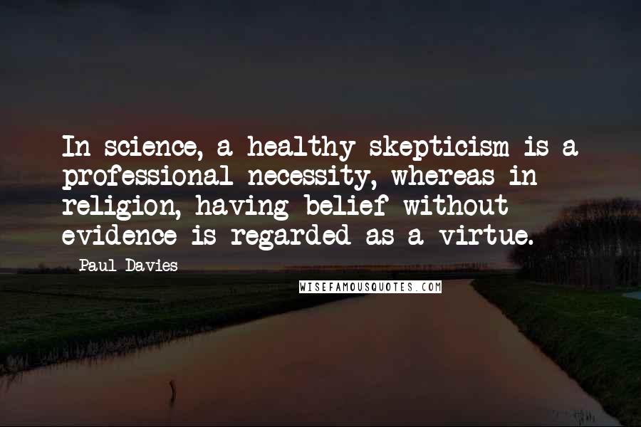 Paul Davies Quotes: In science, a healthy skepticism is a professional necessity, whereas in religion, having belief without evidence is regarded as a virtue.