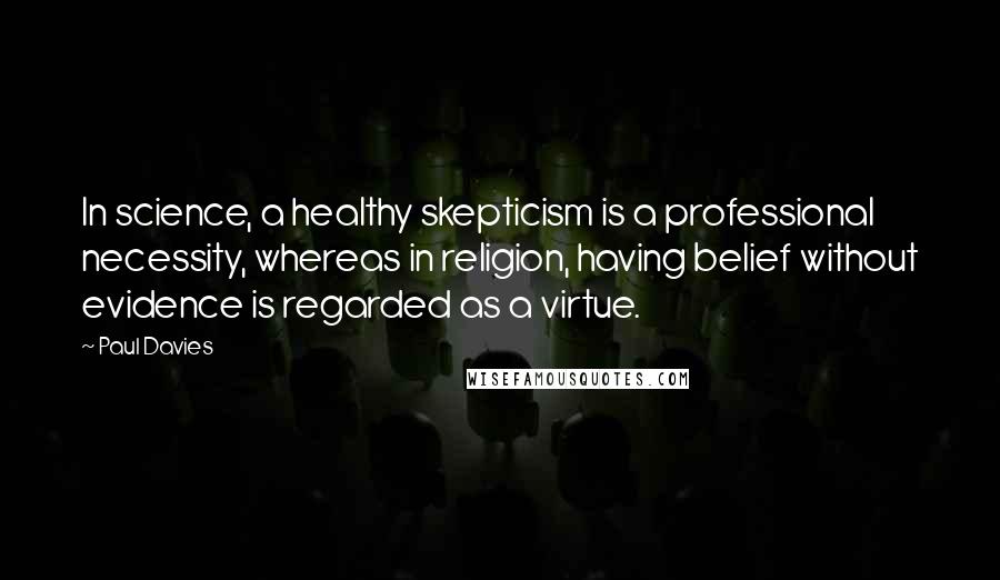 Paul Davies Quotes: In science, a healthy skepticism is a professional necessity, whereas in religion, having belief without evidence is regarded as a virtue.