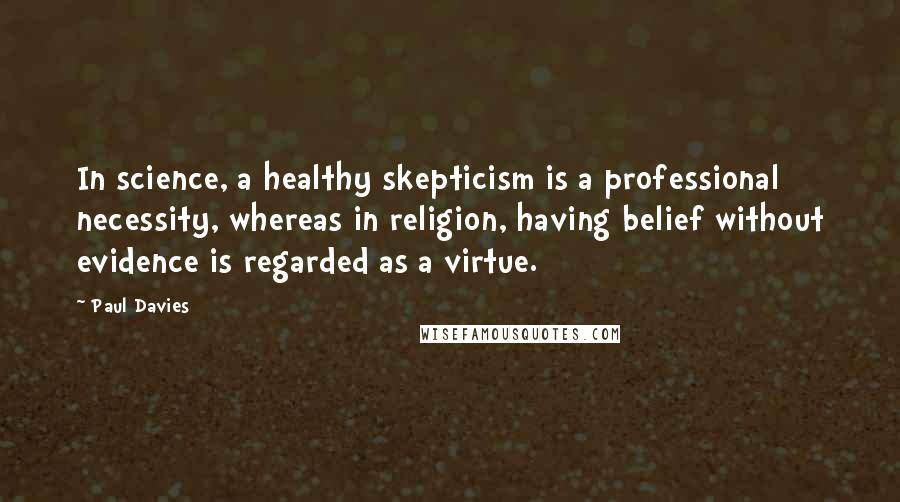 Paul Davies Quotes: In science, a healthy skepticism is a professional necessity, whereas in religion, having belief without evidence is regarded as a virtue.