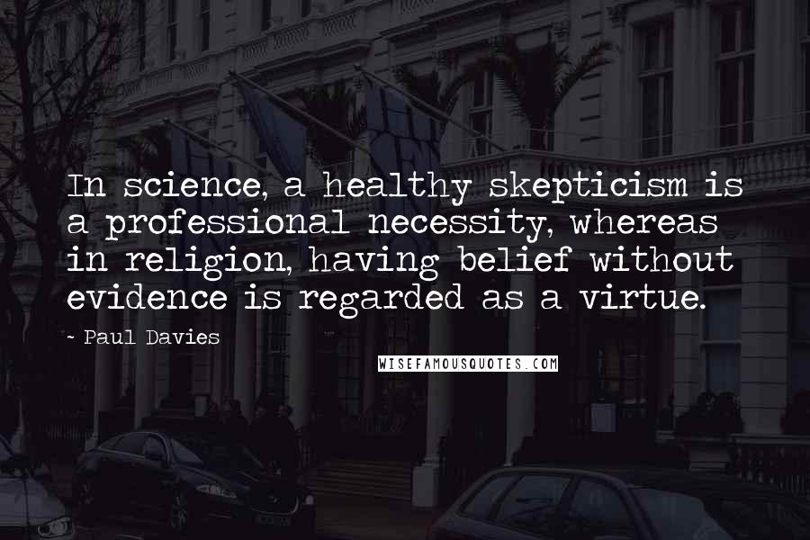 Paul Davies Quotes: In science, a healthy skepticism is a professional necessity, whereas in religion, having belief without evidence is regarded as a virtue.