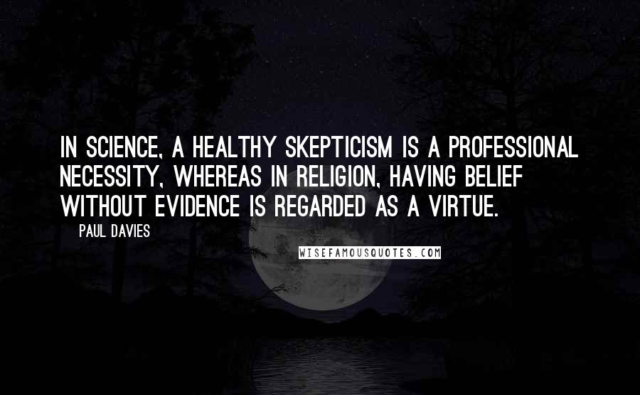 Paul Davies Quotes: In science, a healthy skepticism is a professional necessity, whereas in religion, having belief without evidence is regarded as a virtue.