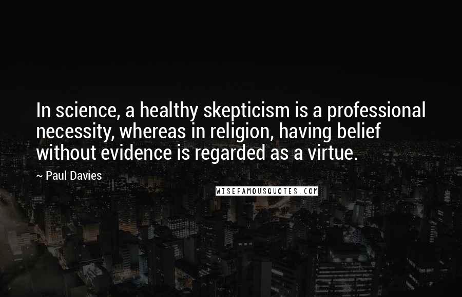 Paul Davies Quotes: In science, a healthy skepticism is a professional necessity, whereas in religion, having belief without evidence is regarded as a virtue.