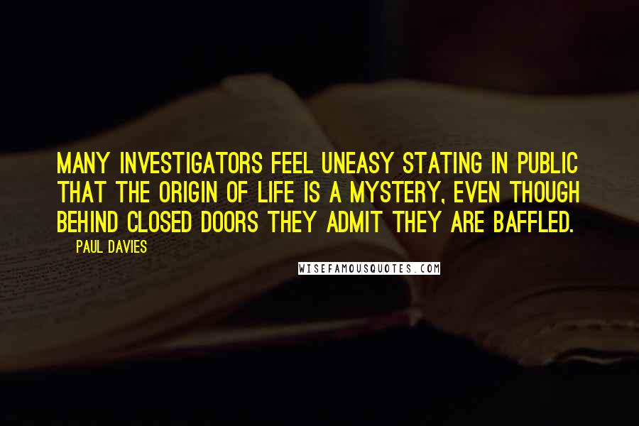 Paul Davies Quotes: Many investigators feel uneasy stating in public that the origin of life is a mystery, even though behind closed doors they admit they are baffled.