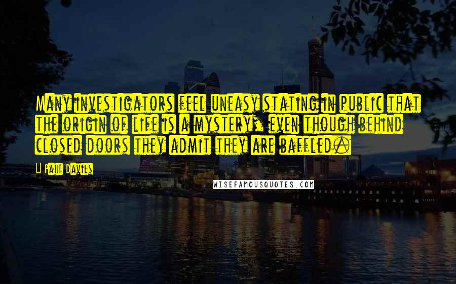 Paul Davies Quotes: Many investigators feel uneasy stating in public that the origin of life is a mystery, even though behind closed doors they admit they are baffled.