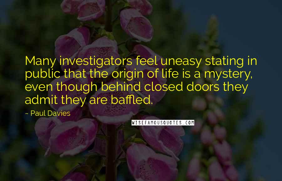 Paul Davies Quotes: Many investigators feel uneasy stating in public that the origin of life is a mystery, even though behind closed doors they admit they are baffled.