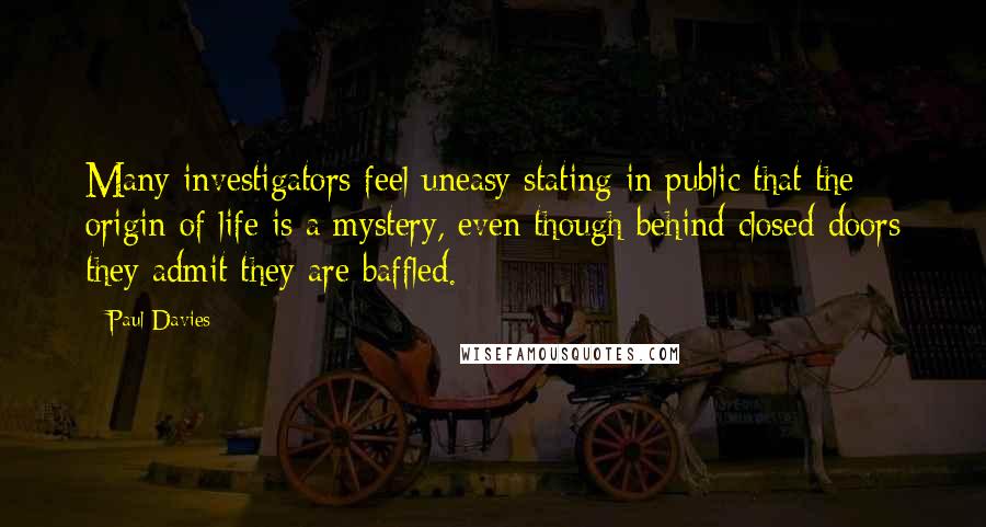 Paul Davies Quotes: Many investigators feel uneasy stating in public that the origin of life is a mystery, even though behind closed doors they admit they are baffled.