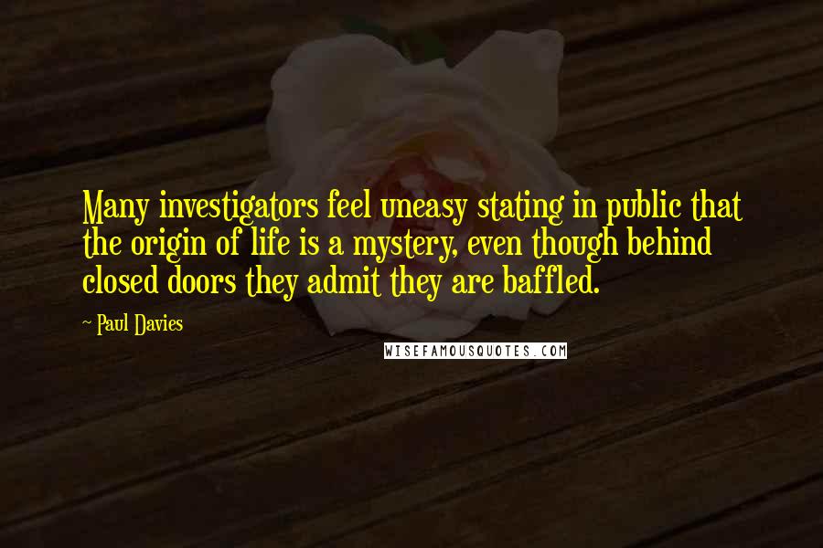 Paul Davies Quotes: Many investigators feel uneasy stating in public that the origin of life is a mystery, even though behind closed doors they admit they are baffled.