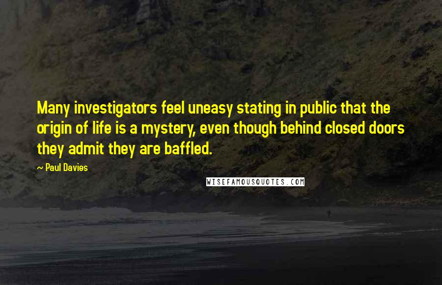 Paul Davies Quotes: Many investigators feel uneasy stating in public that the origin of life is a mystery, even though behind closed doors they admit they are baffled.