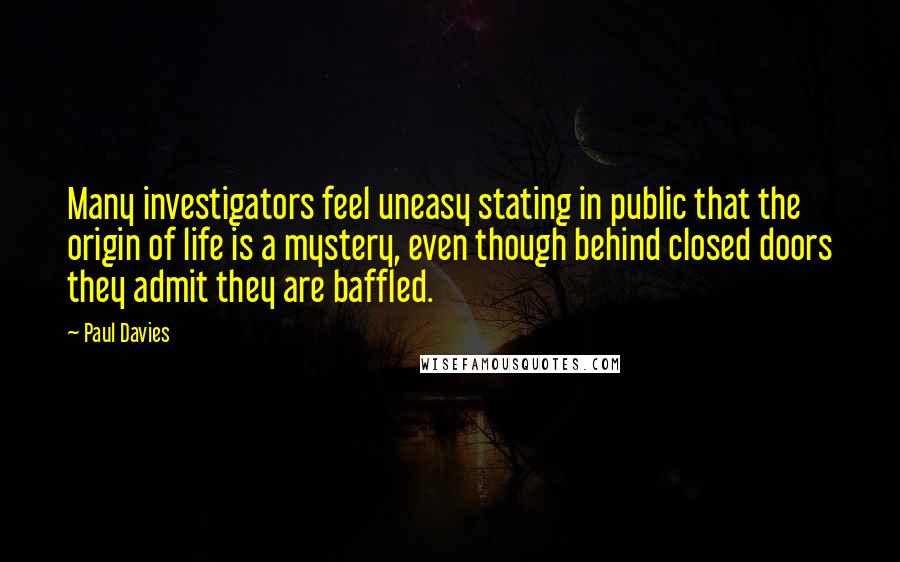 Paul Davies Quotes: Many investigators feel uneasy stating in public that the origin of life is a mystery, even though behind closed doors they admit they are baffled.