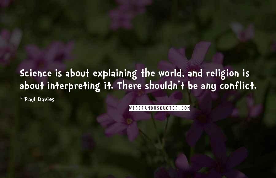 Paul Davies Quotes: Science is about explaining the world, and religion is about interpreting it. There shouldn't be any conflict.