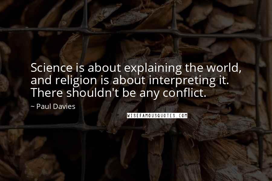 Paul Davies Quotes: Science is about explaining the world, and religion is about interpreting it. There shouldn't be any conflict.