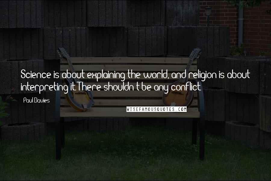 Paul Davies Quotes: Science is about explaining the world, and religion is about interpreting it. There shouldn't be any conflict.