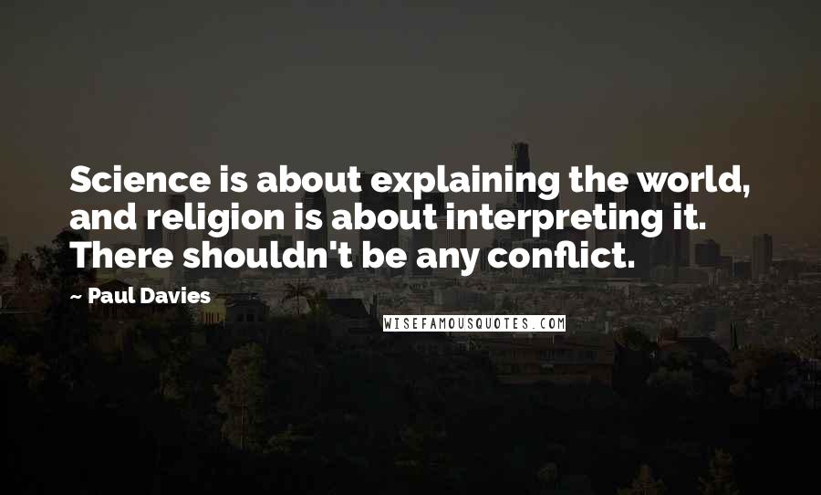 Paul Davies Quotes: Science is about explaining the world, and religion is about interpreting it. There shouldn't be any conflict.