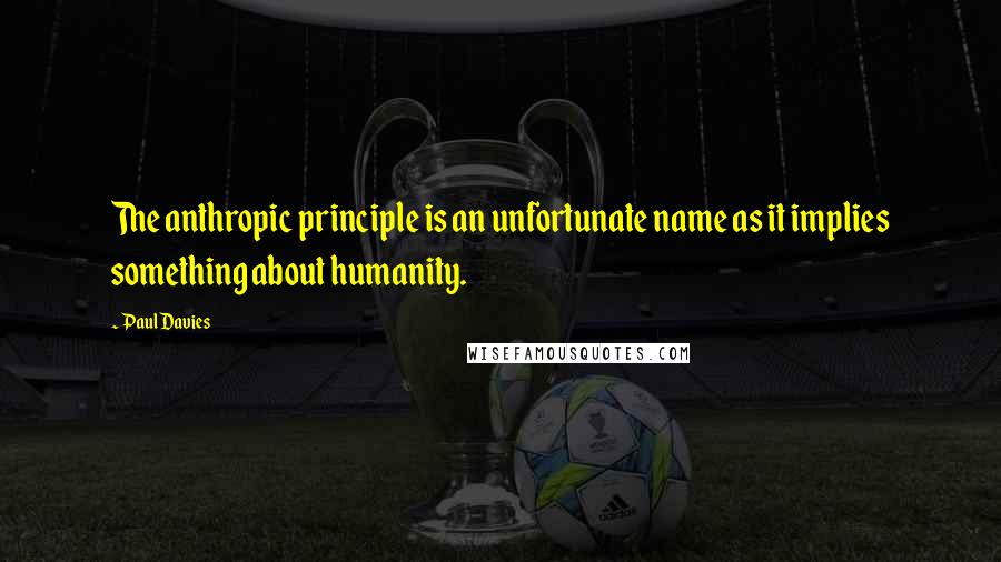 Paul Davies Quotes: The anthropic principle is an unfortunate name as it implies something about humanity.