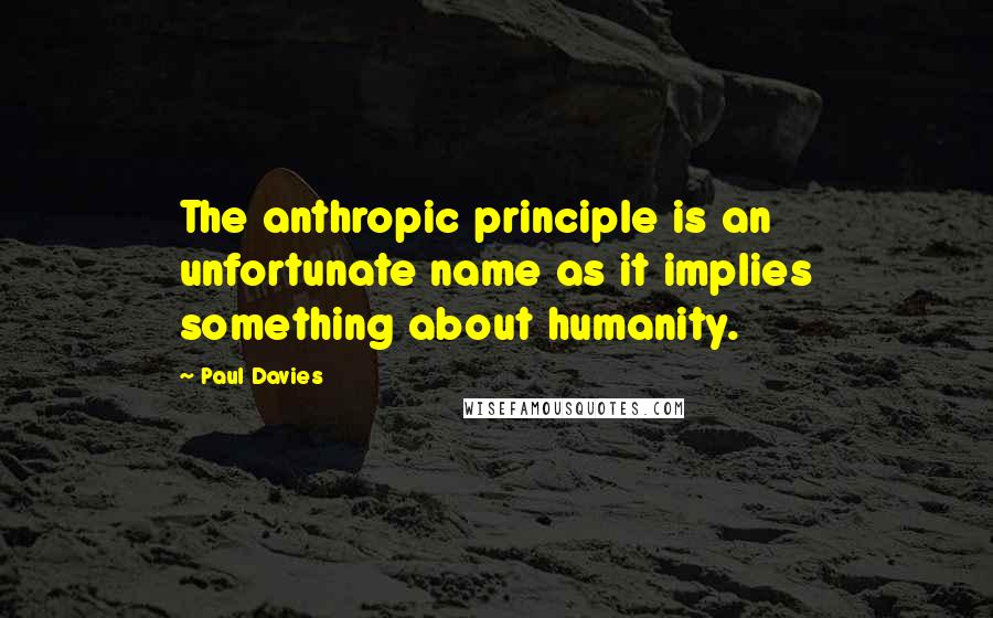 Paul Davies Quotes: The anthropic principle is an unfortunate name as it implies something about humanity.