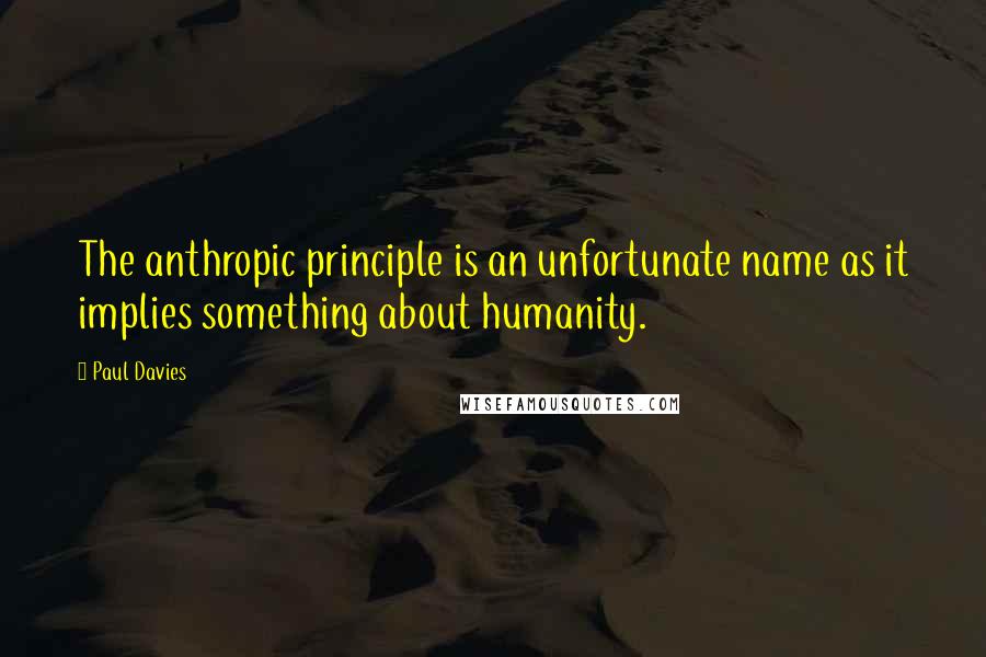 Paul Davies Quotes: The anthropic principle is an unfortunate name as it implies something about humanity.