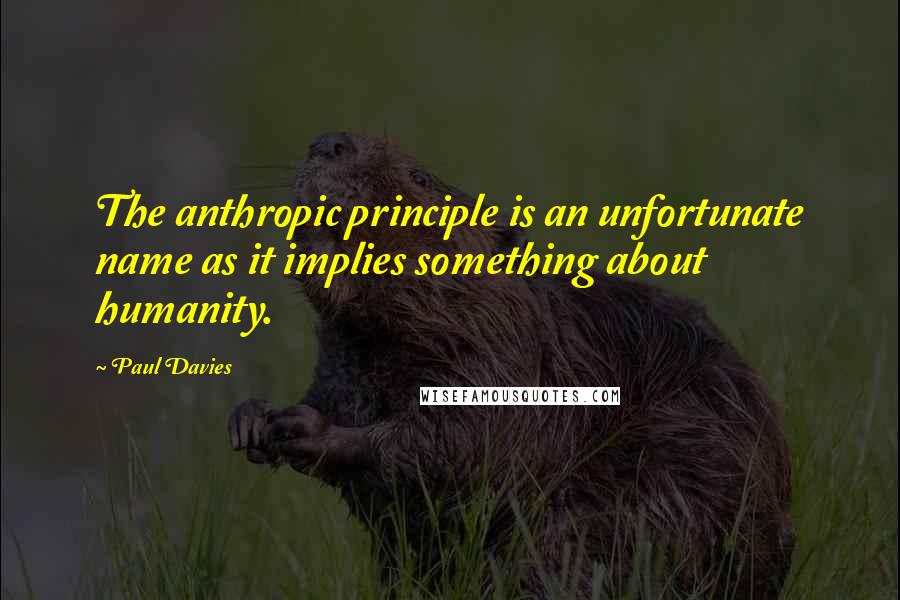 Paul Davies Quotes: The anthropic principle is an unfortunate name as it implies something about humanity.