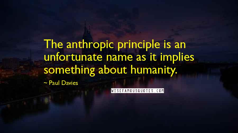 Paul Davies Quotes: The anthropic principle is an unfortunate name as it implies something about humanity.