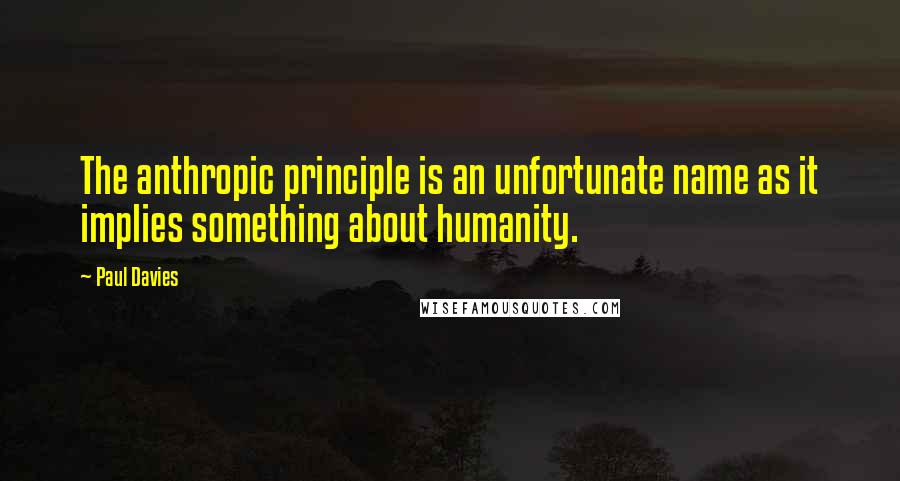 Paul Davies Quotes: The anthropic principle is an unfortunate name as it implies something about humanity.