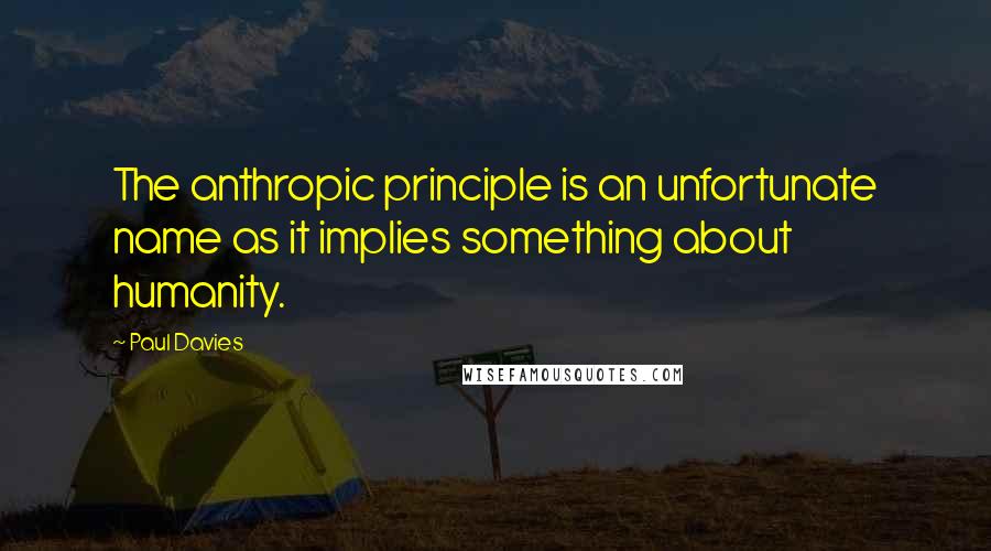 Paul Davies Quotes: The anthropic principle is an unfortunate name as it implies something about humanity.