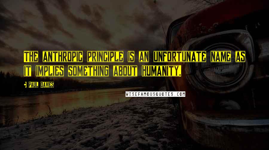 Paul Davies Quotes: The anthropic principle is an unfortunate name as it implies something about humanity.