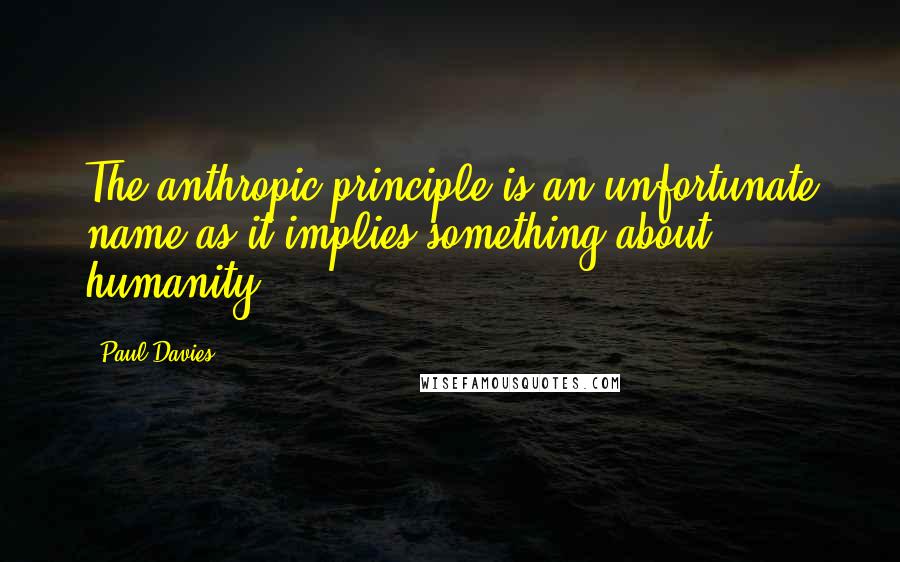 Paul Davies Quotes: The anthropic principle is an unfortunate name as it implies something about humanity.