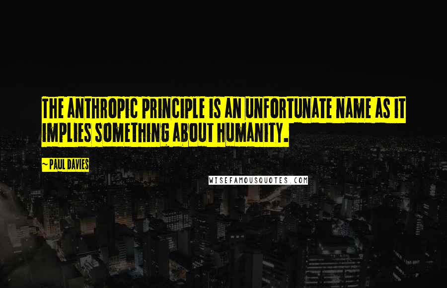 Paul Davies Quotes: The anthropic principle is an unfortunate name as it implies something about humanity.