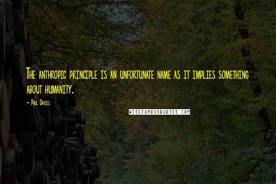 Paul Davies Quotes: The anthropic principle is an unfortunate name as it implies something about humanity.