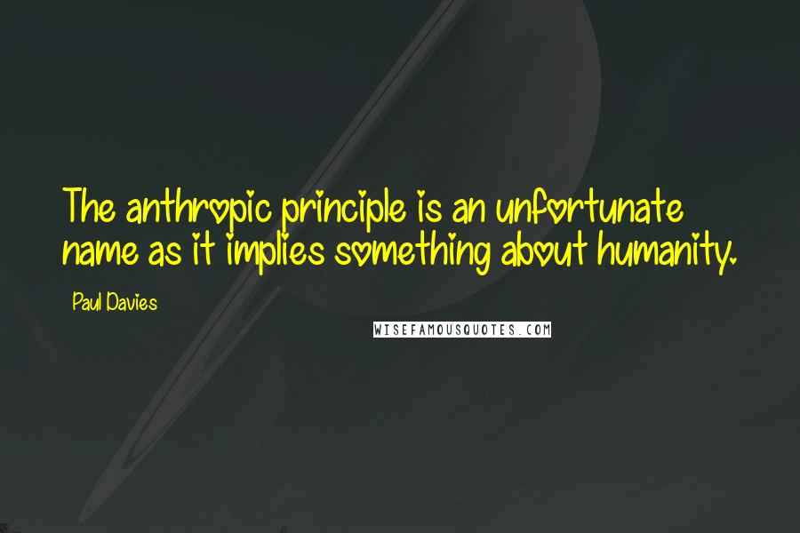 Paul Davies Quotes: The anthropic principle is an unfortunate name as it implies something about humanity.