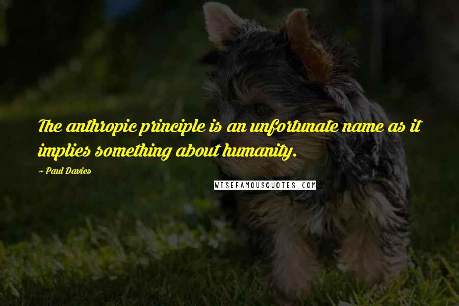 Paul Davies Quotes: The anthropic principle is an unfortunate name as it implies something about humanity.