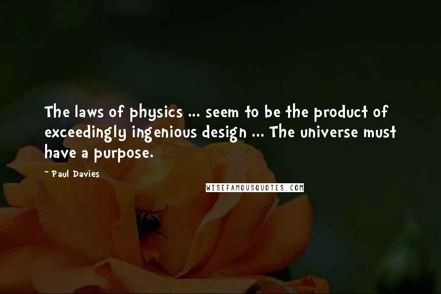 Paul Davies Quotes: The laws of physics ... seem to be the product of exceedingly ingenious design ... The universe must have a purpose.