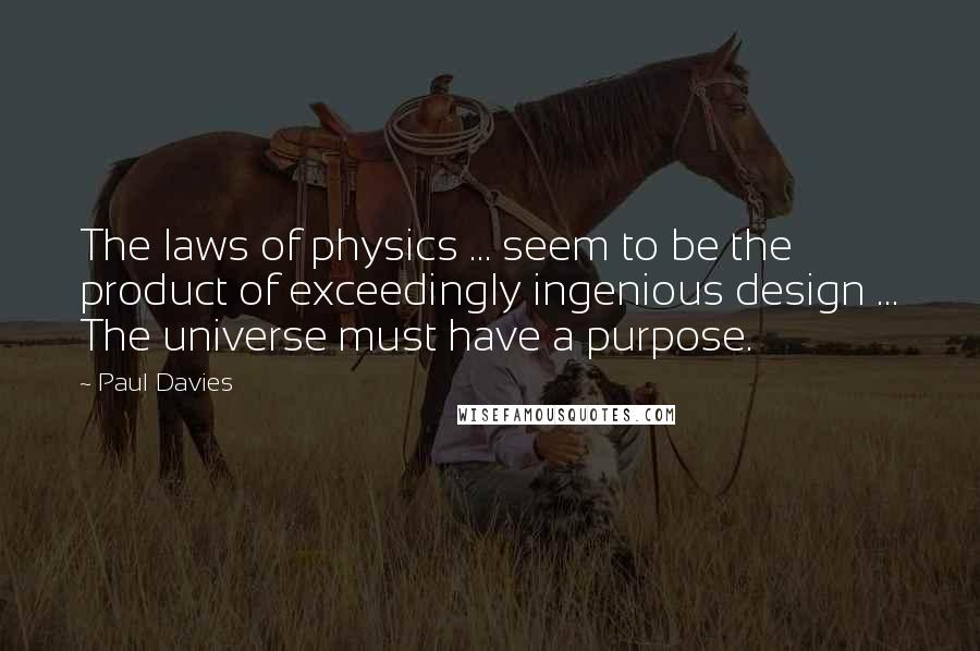 Paul Davies Quotes: The laws of physics ... seem to be the product of exceedingly ingenious design ... The universe must have a purpose.