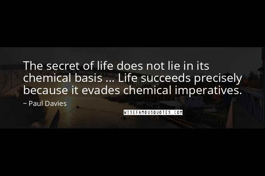 Paul Davies Quotes: The secret of life does not lie in its chemical basis ... Life succeeds precisely because it evades chemical imperatives.