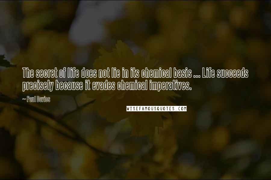 Paul Davies Quotes: The secret of life does not lie in its chemical basis ... Life succeeds precisely because it evades chemical imperatives.