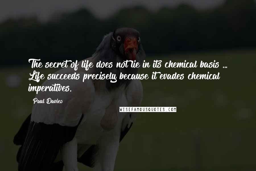 Paul Davies Quotes: The secret of life does not lie in its chemical basis ... Life succeeds precisely because it evades chemical imperatives.