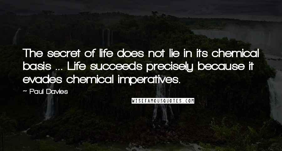 Paul Davies Quotes: The secret of life does not lie in its chemical basis ... Life succeeds precisely because it evades chemical imperatives.