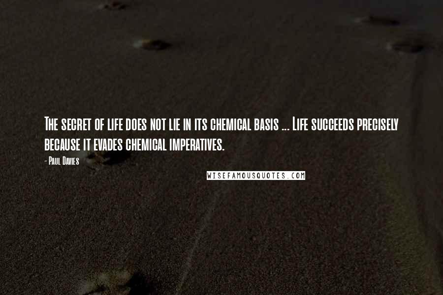 Paul Davies Quotes: The secret of life does not lie in its chemical basis ... Life succeeds precisely because it evades chemical imperatives.