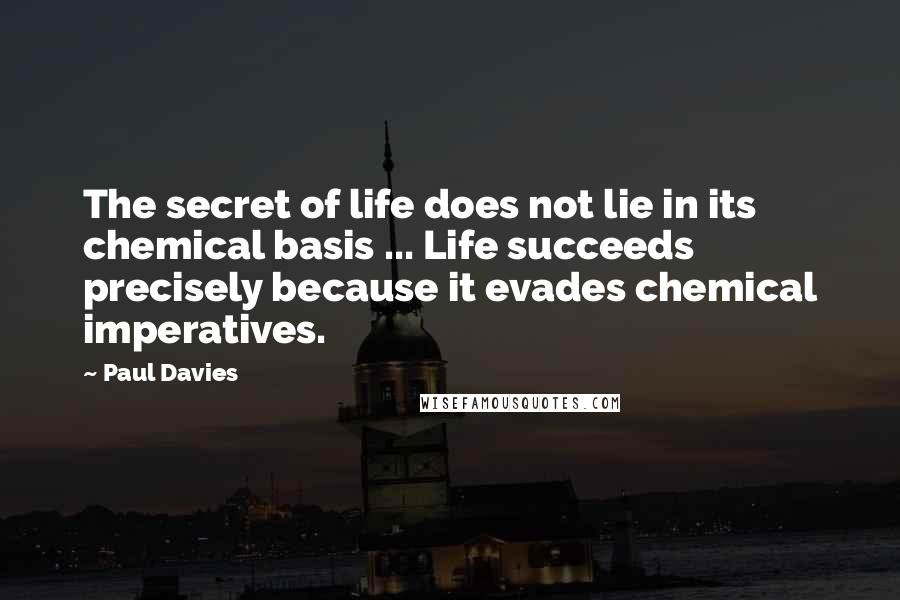 Paul Davies Quotes: The secret of life does not lie in its chemical basis ... Life succeeds precisely because it evades chemical imperatives.