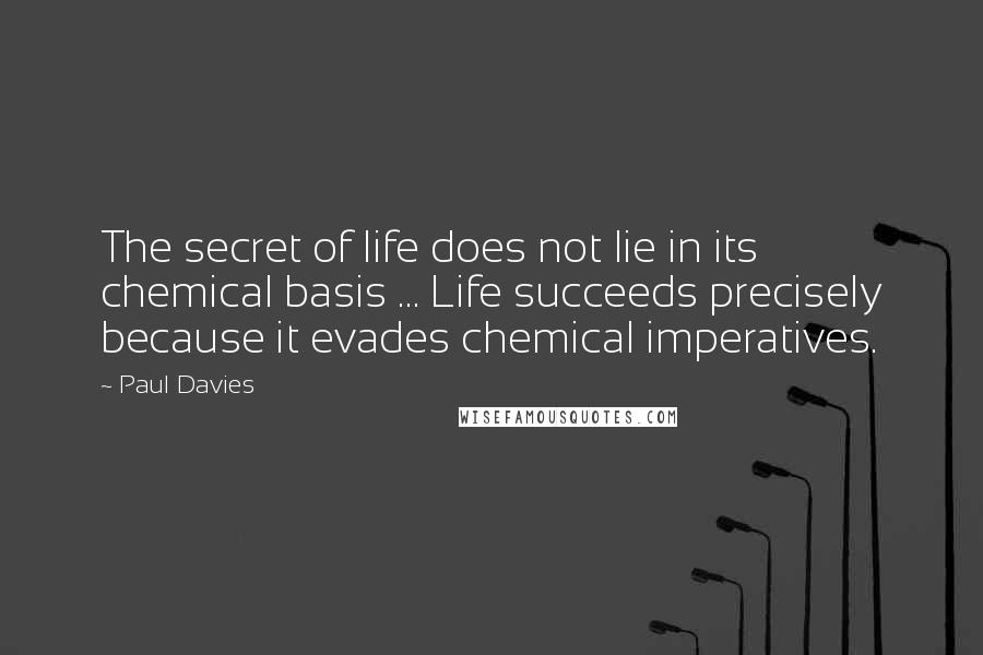 Paul Davies Quotes: The secret of life does not lie in its chemical basis ... Life succeeds precisely because it evades chemical imperatives.