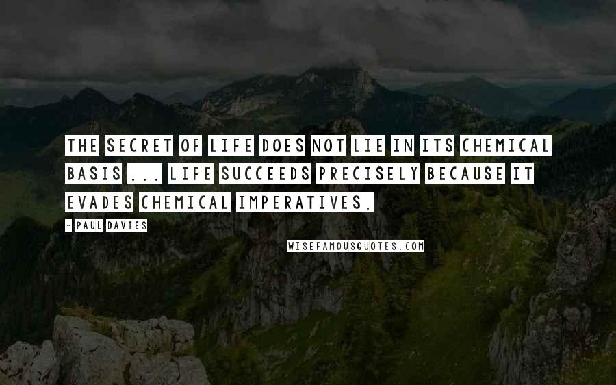 Paul Davies Quotes: The secret of life does not lie in its chemical basis ... Life succeeds precisely because it evades chemical imperatives.