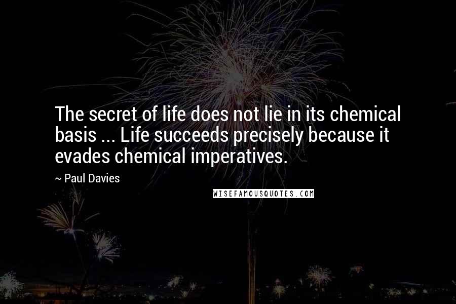 Paul Davies Quotes: The secret of life does not lie in its chemical basis ... Life succeeds precisely because it evades chemical imperatives.