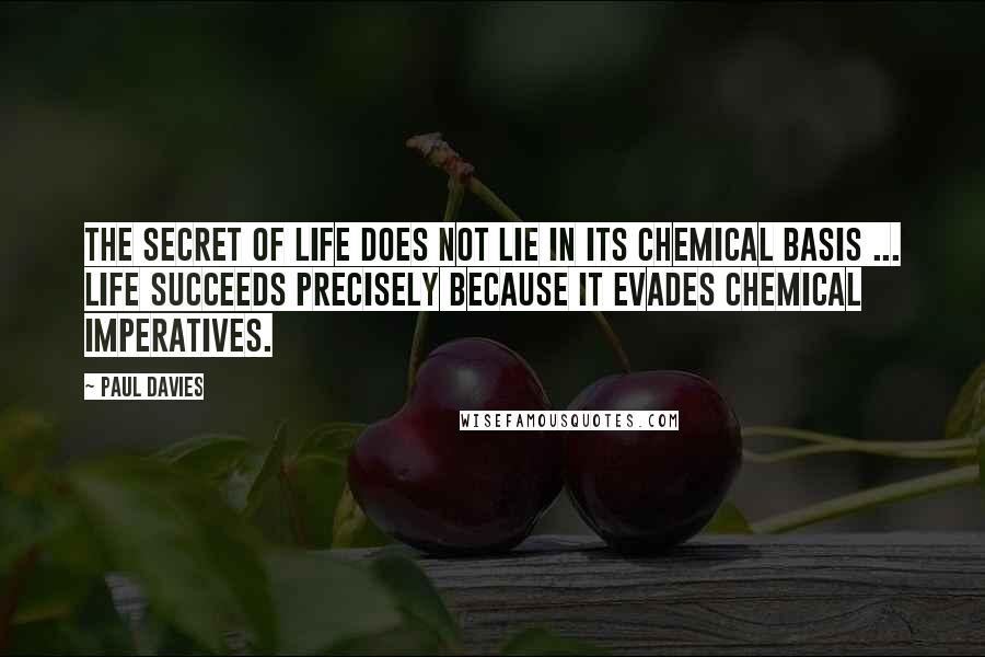 Paul Davies Quotes: The secret of life does not lie in its chemical basis ... Life succeeds precisely because it evades chemical imperatives.