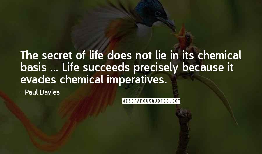 Paul Davies Quotes: The secret of life does not lie in its chemical basis ... Life succeeds precisely because it evades chemical imperatives.