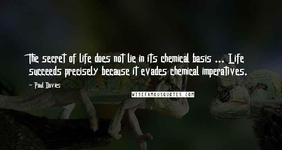 Paul Davies Quotes: The secret of life does not lie in its chemical basis ... Life succeeds precisely because it evades chemical imperatives.